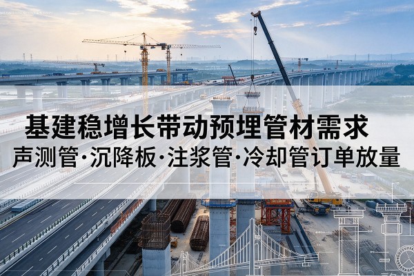珠山基建稳增长带动预埋监测管材需求,声测管、沉降板、注浆管订单持续放量